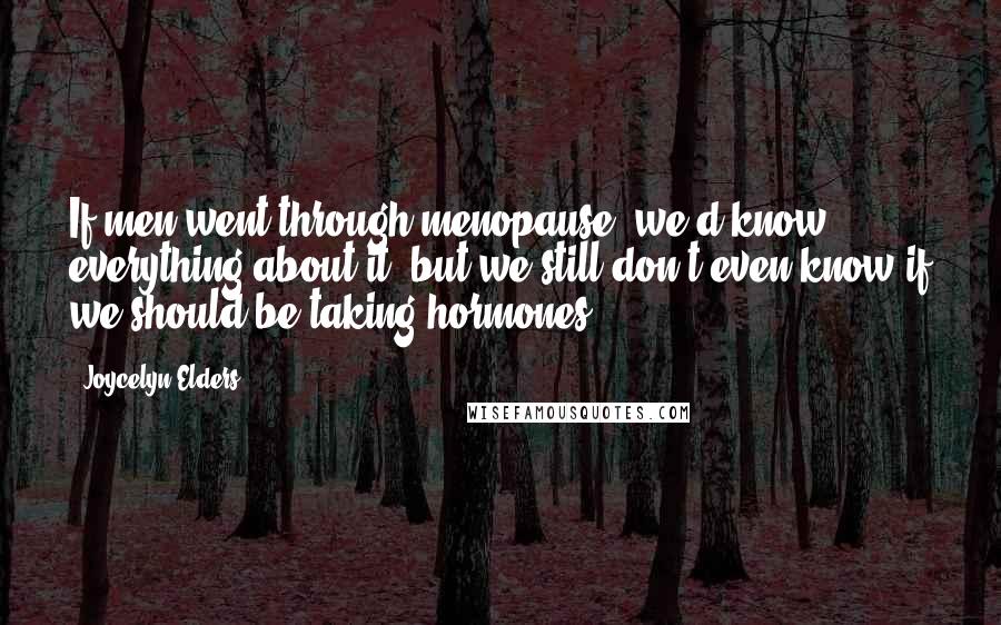 Joycelyn Elders Quotes: If men went through menopause, we'd know everything about it, but we still don't even know if we should be taking hormones.