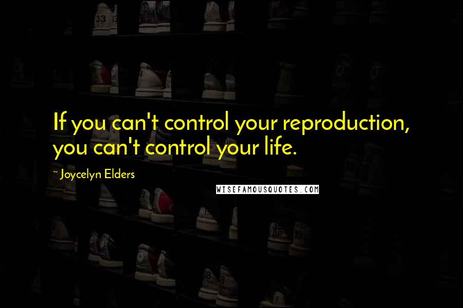 Joycelyn Elders Quotes: If you can't control your reproduction, you can't control your life.