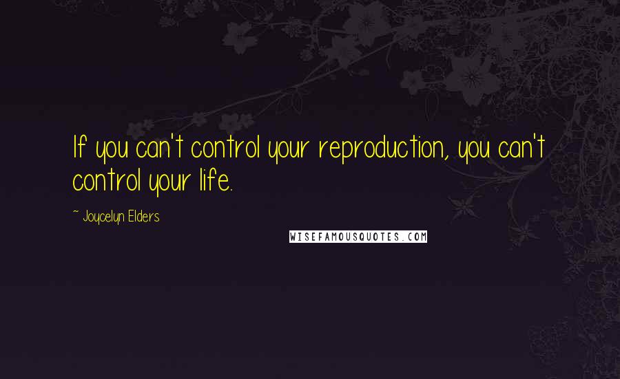 Joycelyn Elders Quotes: If you can't control your reproduction, you can't control your life.