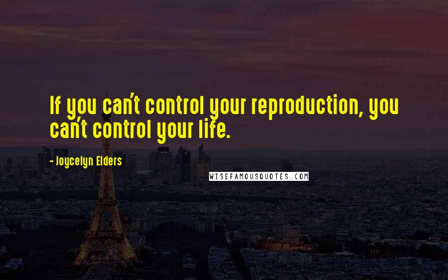 Joycelyn Elders Quotes: If you can't control your reproduction, you can't control your life.