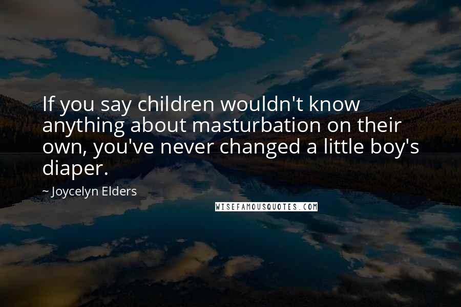 Joycelyn Elders Quotes: If you say children wouldn't know anything about masturbation on their own, you've never changed a little boy's diaper.