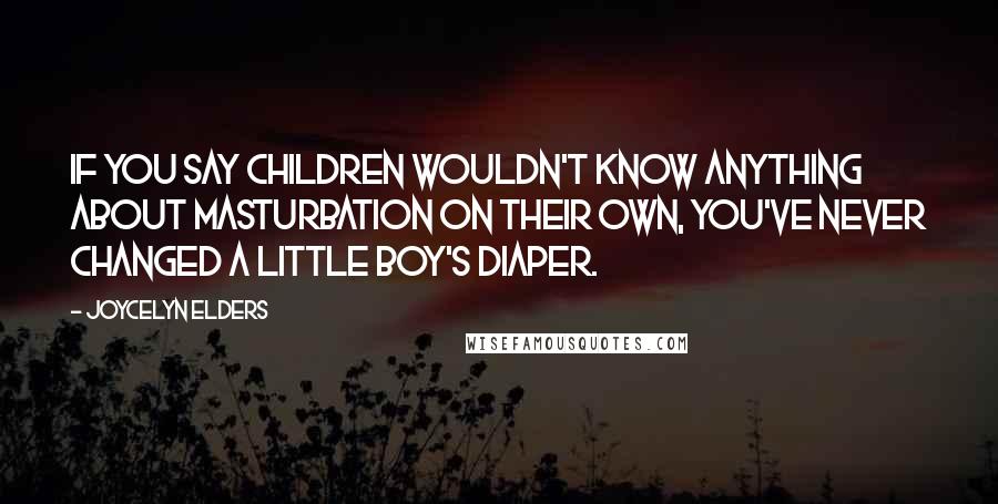 Joycelyn Elders Quotes: If you say children wouldn't know anything about masturbation on their own, you've never changed a little boy's diaper.