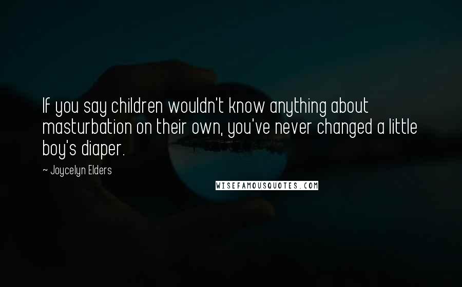 Joycelyn Elders Quotes: If you say children wouldn't know anything about masturbation on their own, you've never changed a little boy's diaper.