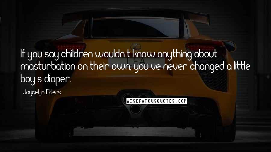 Joycelyn Elders Quotes: If you say children wouldn't know anything about masturbation on their own, you've never changed a little boy's diaper.