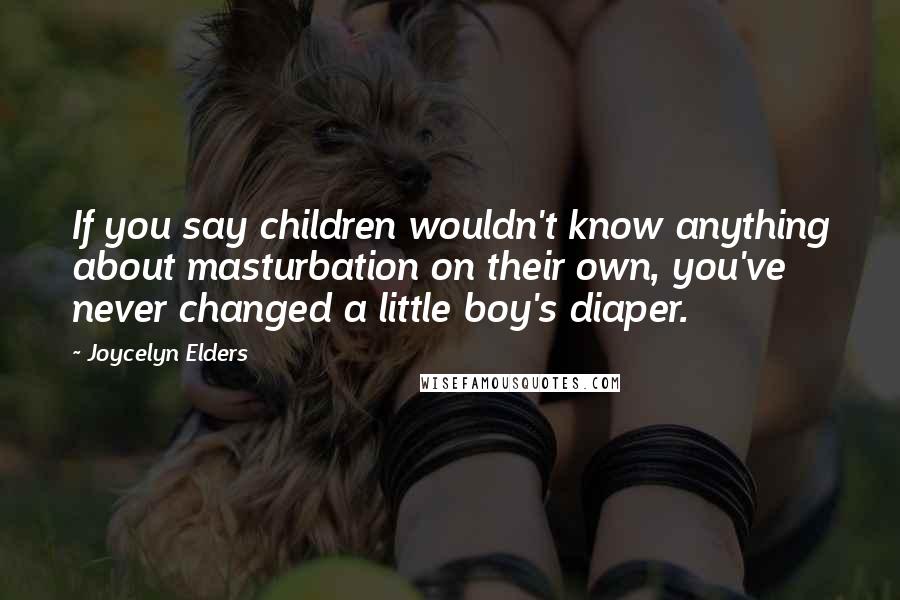 Joycelyn Elders Quotes: If you say children wouldn't know anything about masturbation on their own, you've never changed a little boy's diaper.