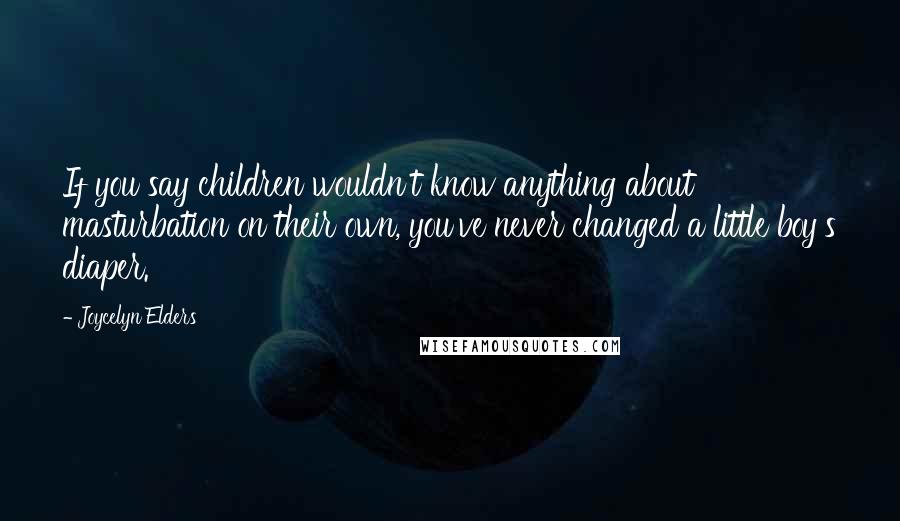 Joycelyn Elders Quotes: If you say children wouldn't know anything about masturbation on their own, you've never changed a little boy's diaper.