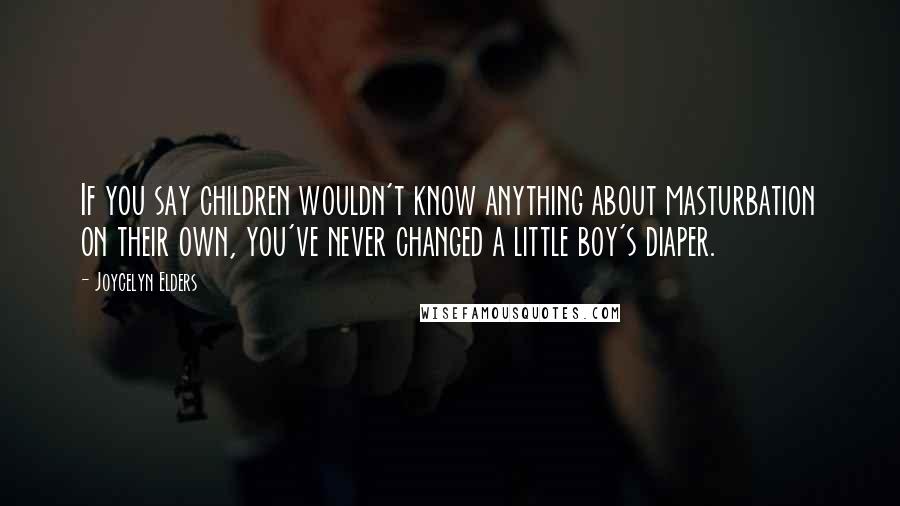 Joycelyn Elders Quotes: If you say children wouldn't know anything about masturbation on their own, you've never changed a little boy's diaper.