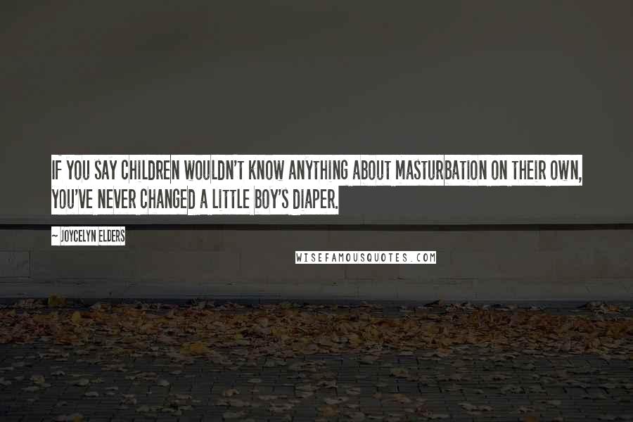 Joycelyn Elders Quotes: If you say children wouldn't know anything about masturbation on their own, you've never changed a little boy's diaper.
