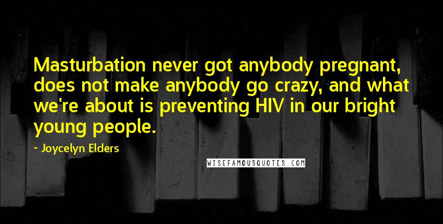 Joycelyn Elders Quotes: Masturbation never got anybody pregnant, does not make anybody go crazy, and what we're about is preventing HIV in our bright young people.