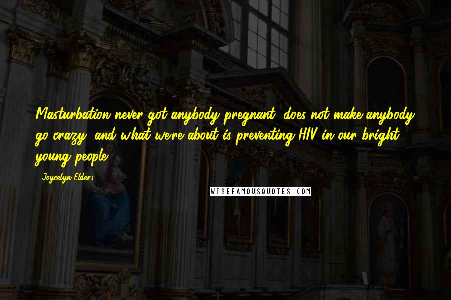 Joycelyn Elders Quotes: Masturbation never got anybody pregnant, does not make anybody go crazy, and what we're about is preventing HIV in our bright young people.