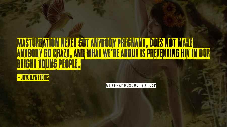 Joycelyn Elders Quotes: Masturbation never got anybody pregnant, does not make anybody go crazy, and what we're about is preventing HIV in our bright young people.