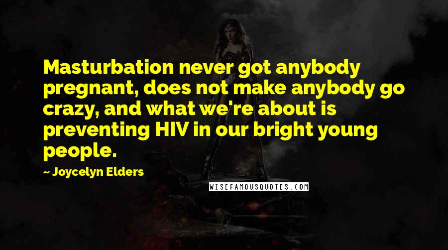 Joycelyn Elders Quotes: Masturbation never got anybody pregnant, does not make anybody go crazy, and what we're about is preventing HIV in our bright young people.