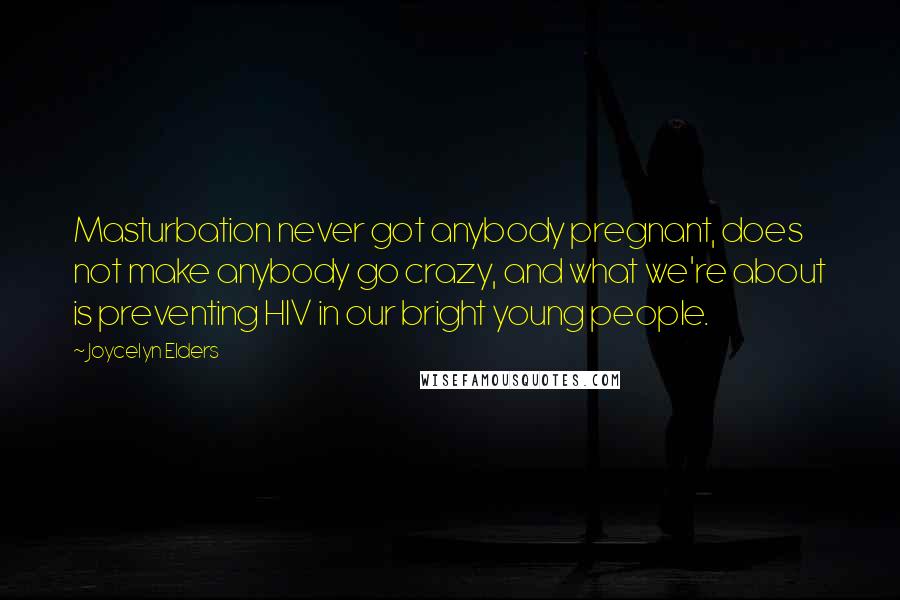 Joycelyn Elders Quotes: Masturbation never got anybody pregnant, does not make anybody go crazy, and what we're about is preventing HIV in our bright young people.
