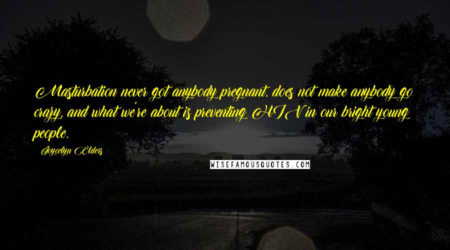 Joycelyn Elders Quotes: Masturbation never got anybody pregnant, does not make anybody go crazy, and what we're about is preventing HIV in our bright young people.