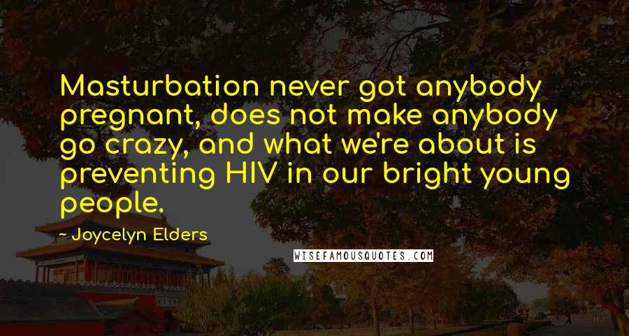 Joycelyn Elders Quotes: Masturbation never got anybody pregnant, does not make anybody go crazy, and what we're about is preventing HIV in our bright young people.