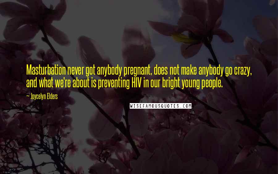 Joycelyn Elders Quotes: Masturbation never got anybody pregnant, does not make anybody go crazy, and what we're about is preventing HIV in our bright young people.
