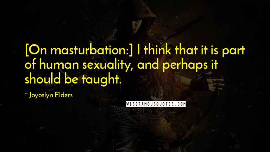 Joycelyn Elders Quotes: [On masturbation:] I think that it is part of human sexuality, and perhaps it should be taught.