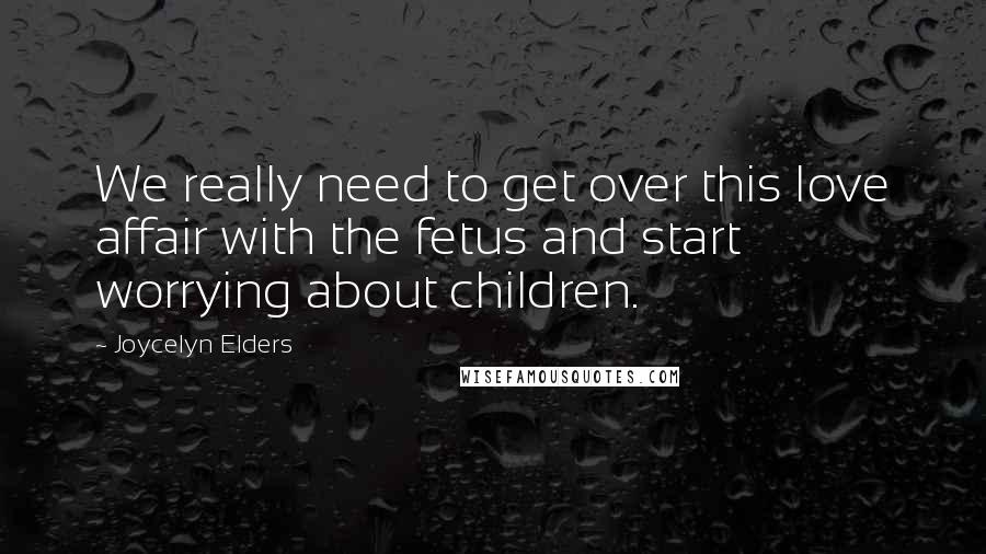 Joycelyn Elders Quotes: We really need to get over this love affair with the fetus and start worrying about children.