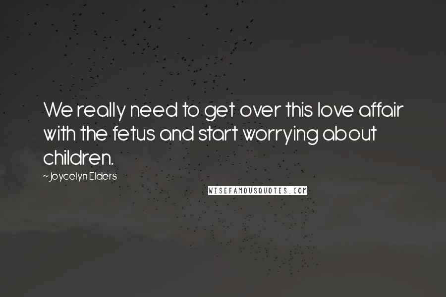 Joycelyn Elders Quotes: We really need to get over this love affair with the fetus and start worrying about children.