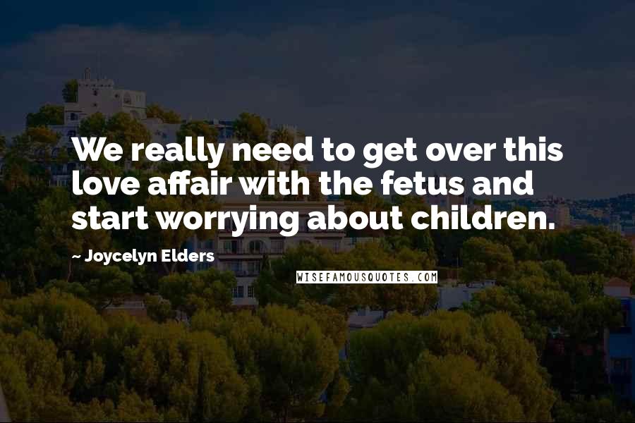 Joycelyn Elders Quotes: We really need to get over this love affair with the fetus and start worrying about children.