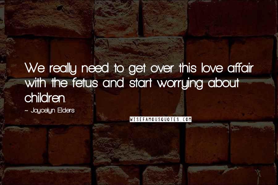 Joycelyn Elders Quotes: We really need to get over this love affair with the fetus and start worrying about children.
