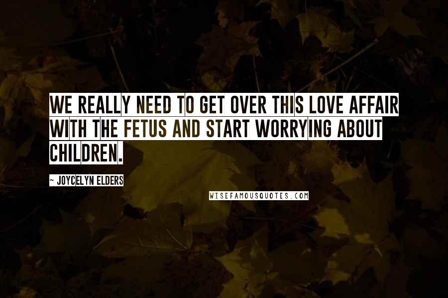 Joycelyn Elders Quotes: We really need to get over this love affair with the fetus and start worrying about children.