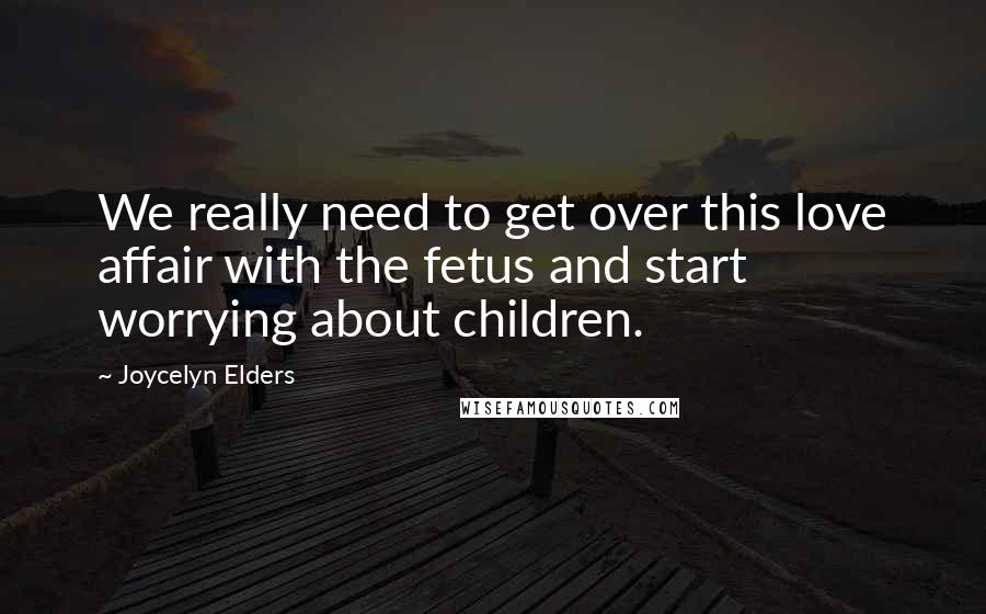 Joycelyn Elders Quotes: We really need to get over this love affair with the fetus and start worrying about children.