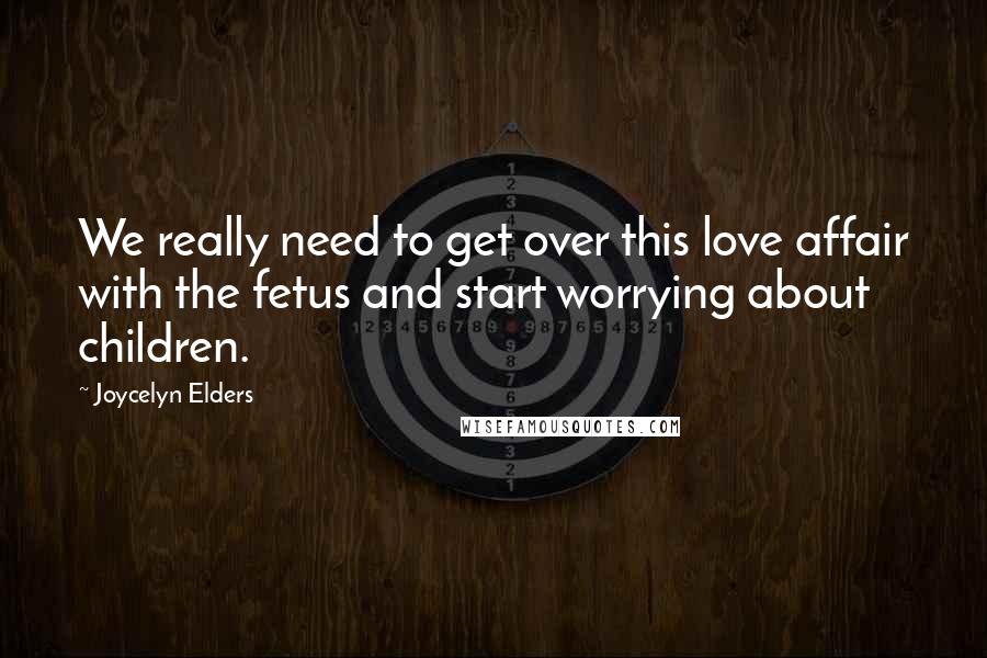 Joycelyn Elders Quotes: We really need to get over this love affair with the fetus and start worrying about children.