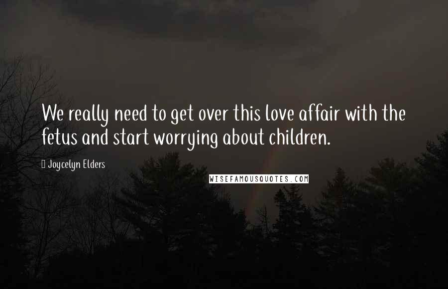 Joycelyn Elders Quotes: We really need to get over this love affair with the fetus and start worrying about children.