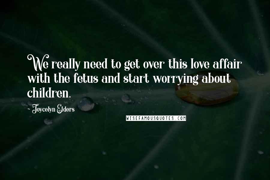 Joycelyn Elders Quotes: We really need to get over this love affair with the fetus and start worrying about children.