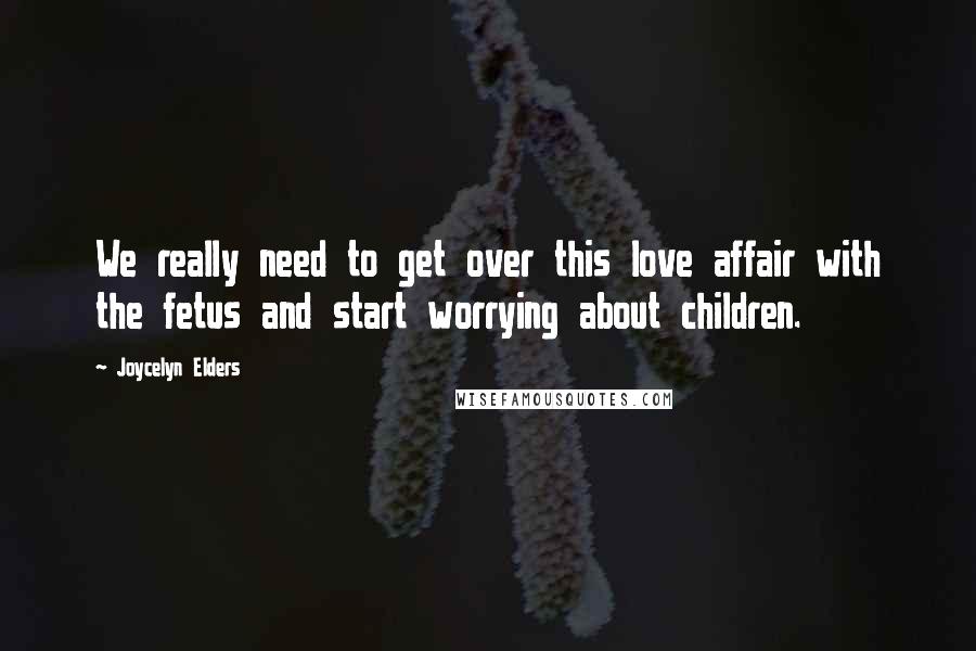 Joycelyn Elders Quotes: We really need to get over this love affair with the fetus and start worrying about children.