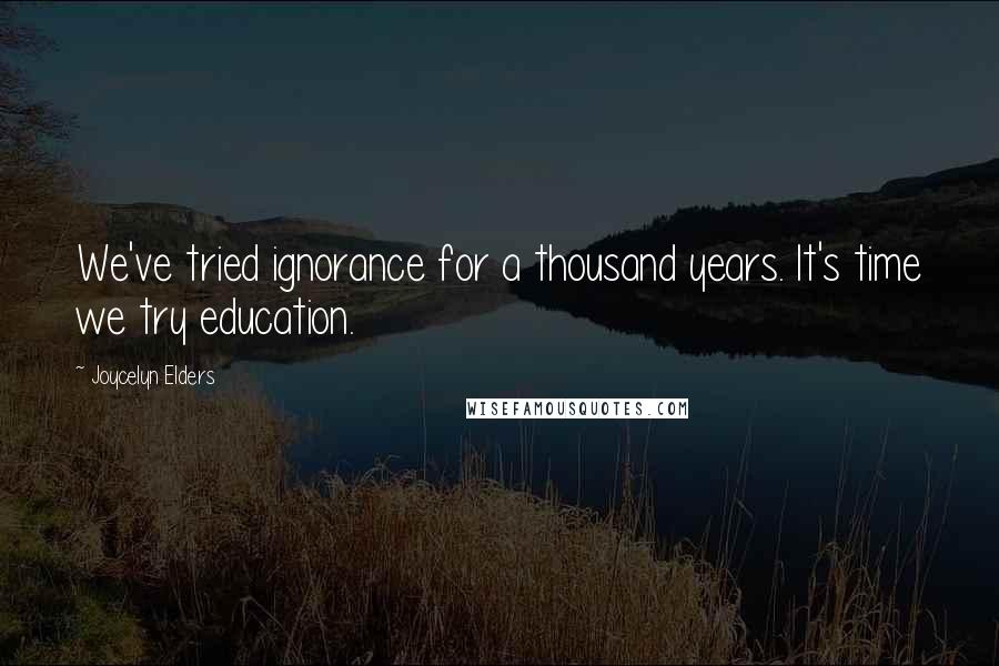 Joycelyn Elders Quotes: We've tried ignorance for a thousand years. It's time we try education.