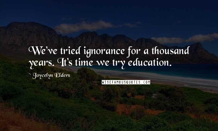 Joycelyn Elders Quotes: We've tried ignorance for a thousand years. It's time we try education.