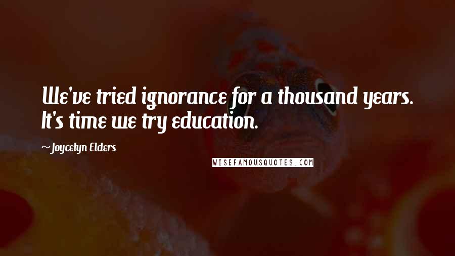 Joycelyn Elders Quotes: We've tried ignorance for a thousand years. It's time we try education.