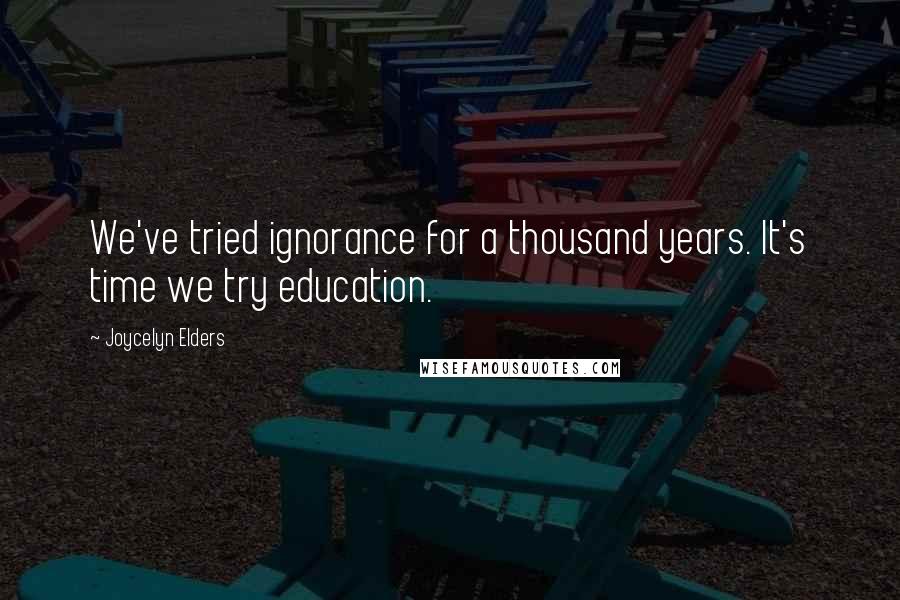 Joycelyn Elders Quotes: We've tried ignorance for a thousand years. It's time we try education.