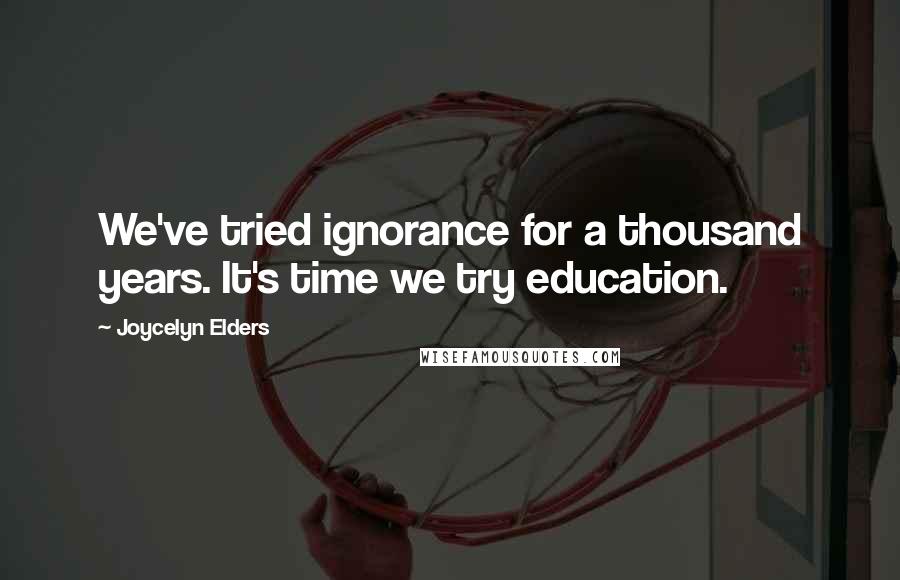 Joycelyn Elders Quotes: We've tried ignorance for a thousand years. It's time we try education.