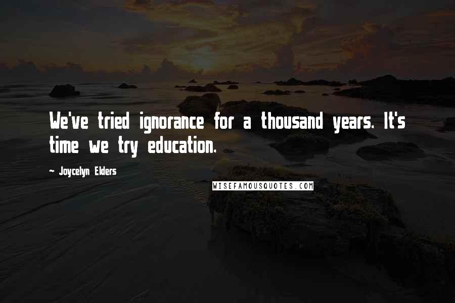 Joycelyn Elders Quotes: We've tried ignorance for a thousand years. It's time we try education.