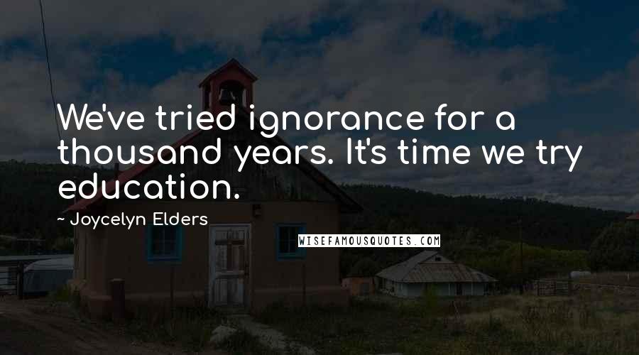 Joycelyn Elders Quotes: We've tried ignorance for a thousand years. It's time we try education.