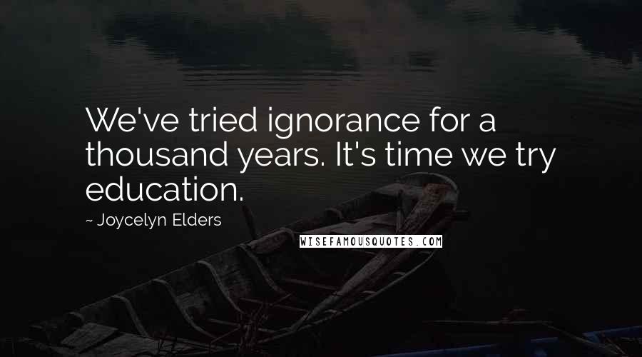 Joycelyn Elders Quotes: We've tried ignorance for a thousand years. It's time we try education.