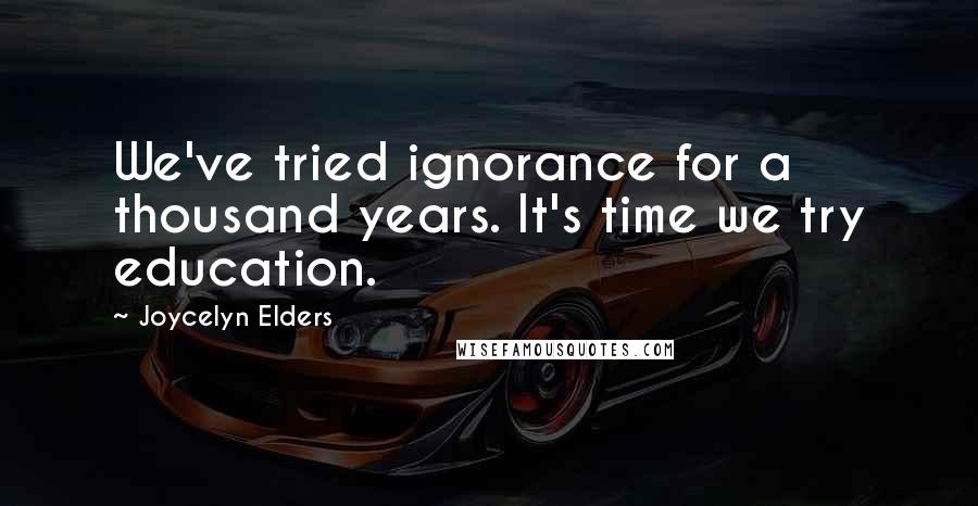 Joycelyn Elders Quotes: We've tried ignorance for a thousand years. It's time we try education.