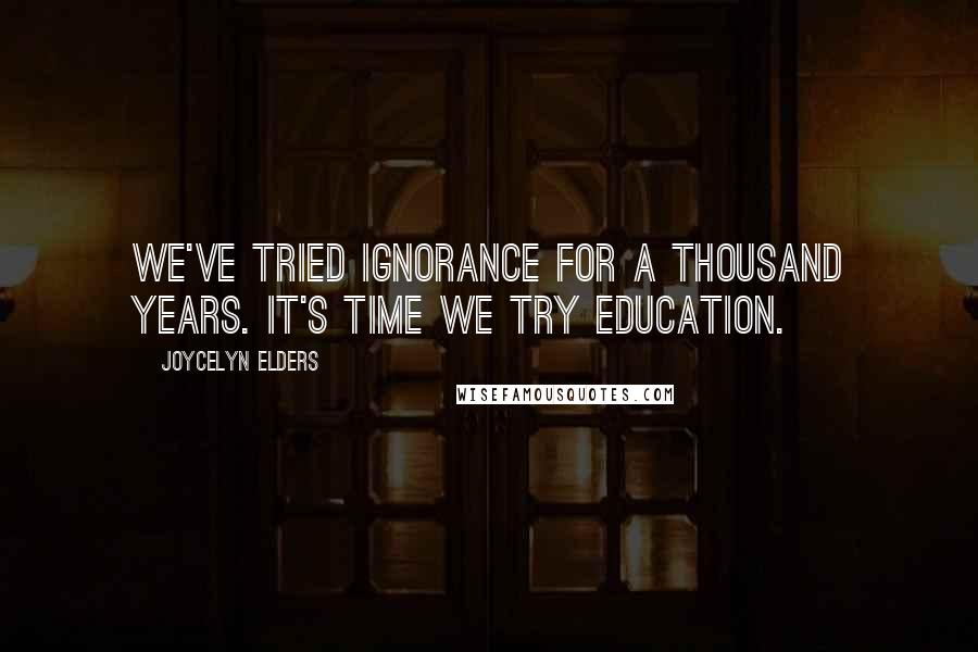 Joycelyn Elders Quotes: We've tried ignorance for a thousand years. It's time we try education.