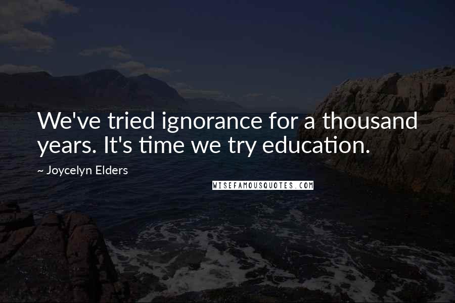 Joycelyn Elders Quotes: We've tried ignorance for a thousand years. It's time we try education.