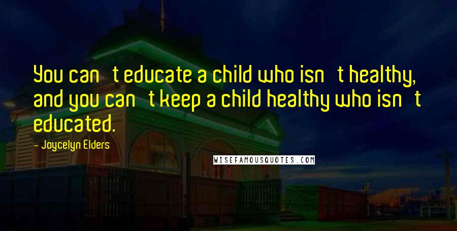 Joycelyn Elders Quotes: You can't educate a child who isn't healthy, and you can't keep a child healthy who isn't educated.