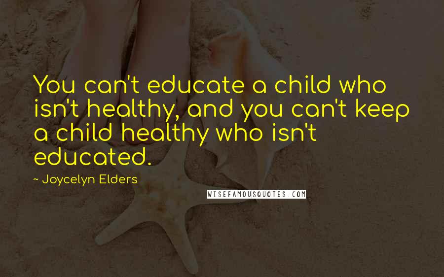 Joycelyn Elders Quotes: You can't educate a child who isn't healthy, and you can't keep a child healthy who isn't educated.