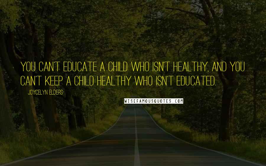 Joycelyn Elders Quotes: You can't educate a child who isn't healthy, and you can't keep a child healthy who isn't educated.