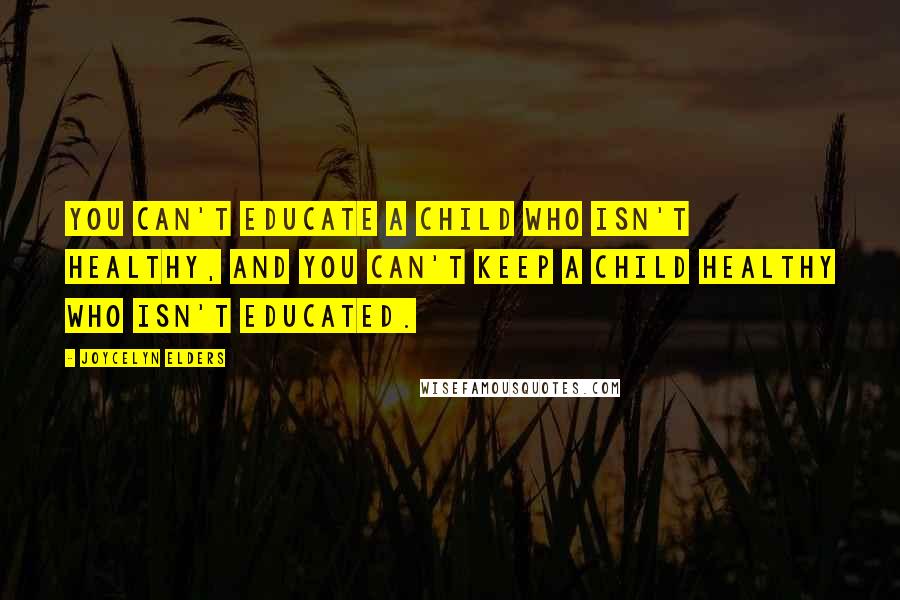 Joycelyn Elders Quotes: You can't educate a child who isn't healthy, and you can't keep a child healthy who isn't educated.