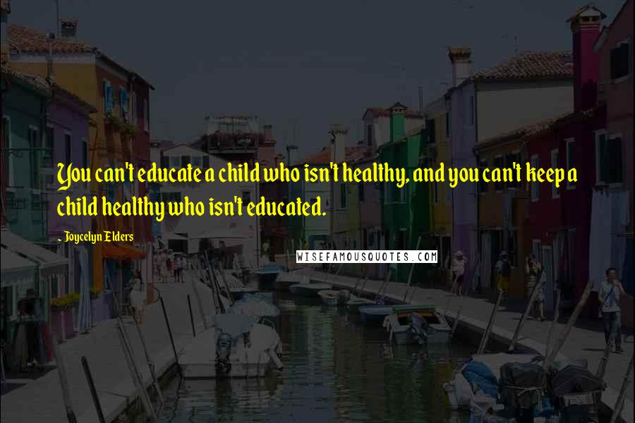 Joycelyn Elders Quotes: You can't educate a child who isn't healthy, and you can't keep a child healthy who isn't educated.