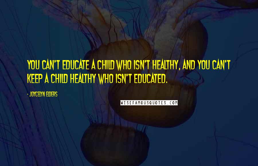 Joycelyn Elders Quotes: You can't educate a child who isn't healthy, and you can't keep a child healthy who isn't educated.