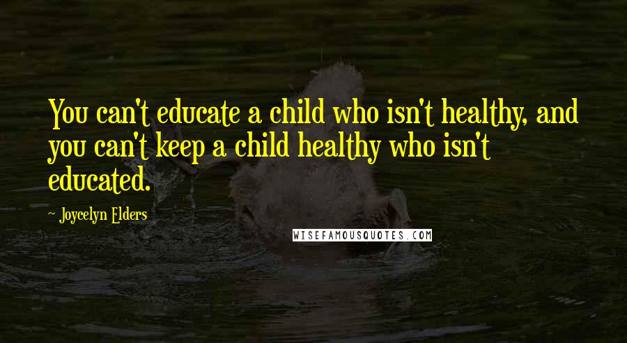 Joycelyn Elders Quotes: You can't educate a child who isn't healthy, and you can't keep a child healthy who isn't educated.