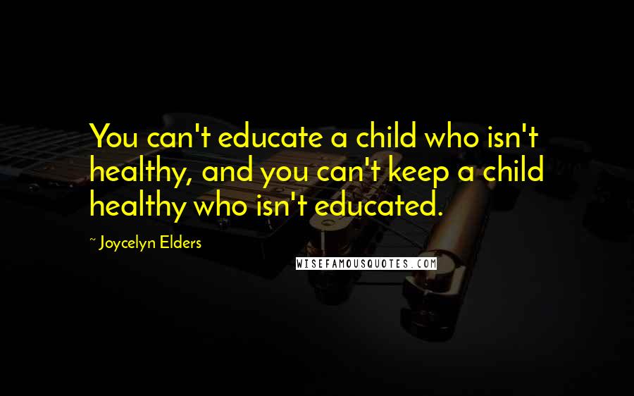 Joycelyn Elders Quotes: You can't educate a child who isn't healthy, and you can't keep a child healthy who isn't educated.